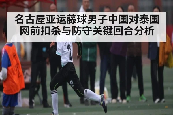 名古屋亚运藤球男子中国对泰国网前扣杀与防守关键回合分析