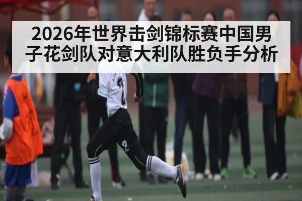 2026年世界击剑锦标赛中国男子花剑队对意大利队胜负手分析