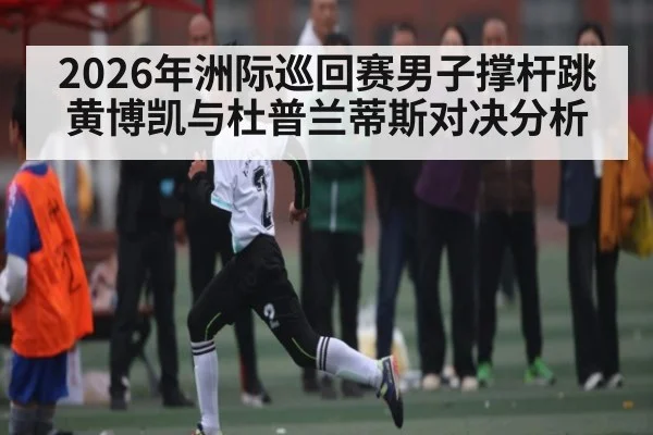 2026年洲际巡回赛男子撑杆跳黄博凯与杜普兰蒂斯对决分析
